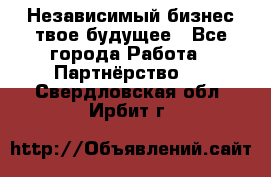 Независимый бизнес-твое будущее - Все города Работа » Партнёрство   . Свердловская обл.,Ирбит г.